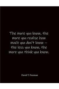 The more you know, the more you realise how much you don't know -- the less you know, the more you think you know. David T. Freeman