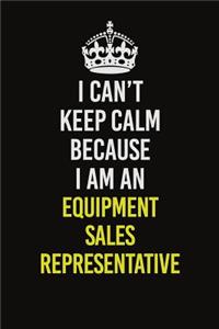 I Can�t Keep Calm Because I Am An Equipment Sales Representative