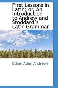 First Lessons in Latin; Or, an Introduction to Andrew and Stoddards Latin Grammar