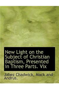 New Light on the Subject of Christian Baptism, Presented in Three Parts. VIX