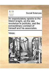 An Expostulatory Epistle to the Welch Knight, on the Late Revolution in Politicks; And the Extraordinary Conduct of Himself and His Associates.