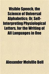 Visible Speech, the Science of Universal Alphabetics; Or, Self-Interpreting Physiological Letters, for the Writing of All Languages in One