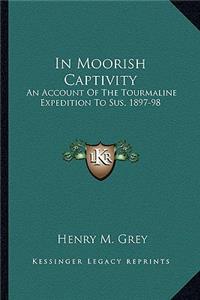 In Moorish Captivity: An Account Of The Tourmaline Expedition To Sus, 1897-98