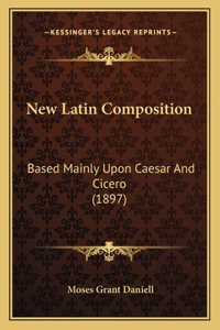 New Latin Composition: Based Mainly Upon Caesar and Cicero (1897)