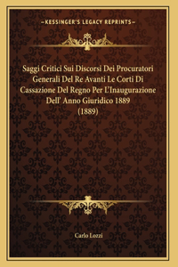 Saggi Critici Sui Discorsi Dei Procuratori Generali Del Re Avanti Le Corti Di Cassazione Del Regno Per L'Inaugurazione Dell' Anno Giuridico 1889 (1889)