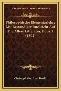 Philosophische Elementarlehre Mit Bestandiger Rucksicht Auf Die Altere Litteratur, Book 1 (1802)