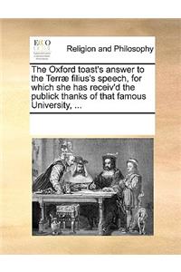 The Oxford toast's answer to the Terræ filius's speech, for which she has receiv'd the publick thanks of that famous University, ...