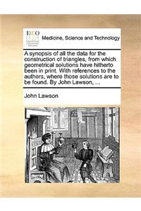 A Synopsis of All the Data for the Construction of Triangles, from Which Geometrical Solutions Have Hitherto Been in Print. with References to the Authors, Where Those Solutions Are to Be Found. by John Lawson, ...