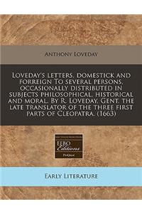 Loveday's Letters, Domestick and Forreign to Several Persons, Occasionally Distributed in Subjects Philosophical, Historical and Moral. by R. Loveday, Gent. the Late Translator of the Three First Parts of Cleopatra. (1663)