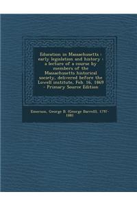Education in Massachusetts: Early Legislation and History: A Lecture of a Course by Members of the Massachusetts Historical Society, Delivered Before the Lowell Institute, Feb. 16, 1869