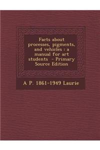 Facts about Processes, Pigments, and Vehicles: A Manual for Art Students - Primary Source Edition