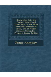 Researches Into the Causes, Nature and Treatment of the More Prevalent Diseases of India, and of Warm Climates Generally