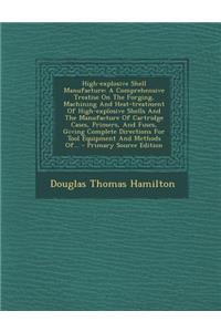 High-Explosive Shell Manufacture: A Comprehensive Treatise on the Forging, Machining and Heat-Treatment of High-Explosive Shells and the Manufacture O