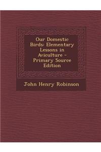 Our Domestic Birds: Elementary Lessons in Aviculture - Primary Source Edition