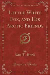 Little White Fox, and His Arctic Friends (Classic Reprint)