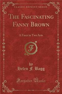 The Fascinating Fanny Brown: A Farce in Two Acts (Classic Reprint)