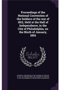Proceedings of the National Convention of the Soldiers of the War of 1812, Held at the Hall of Independence, in the City of Philadelphia, on the Ninth of January, 1854