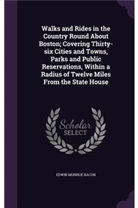 Walks and Rides in the Country Round About Boston; Covering Thirty-six Cities and Towns, Parks and Public Reservations, Within a Radius of Twelve Miles From the State House