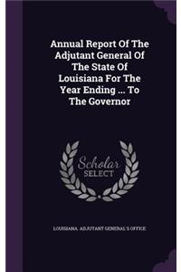 Annual Report of the Adjutant General of the State of Louisiana for the Year Ending ... to the Governor