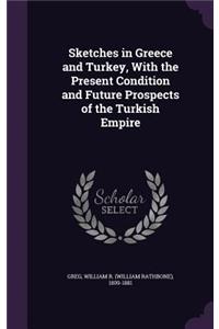 Sketches in Greece and Turkey, With the Present Condition and Future Prospects of the Turkish Empire