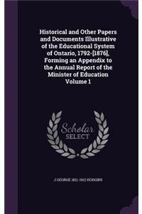 Historical and Other Papers and Documents Illustrative of the Educational System of Ontario, 1792-[1876], Forming an Appendix to the Annual Report of the Minister of Education Volume 1