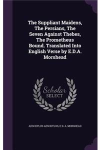 Suppliant Maidens, The Persians, The Seven Against Thebes, The Prometheus Bound. Translated Into English Verse by E.D.A. Morshead