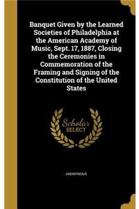 Banquet Given by the Learned Societies of Philadelphia at the American Academy of Music, Sept. 17, 1887, Closing the Ceremonies in Commemoration of the Framing and Signing of the Constitution of the United States