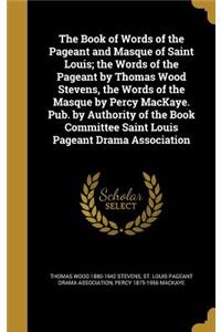The Book of Words of the Pageant and Masque of Saint Louis; The Words of the Pageant by Thomas Wood Stevens, the Words of the Masque by Percy Mackaye. Pub. by Authority of the Book Committee Saint Louis Pageant Drama Association
