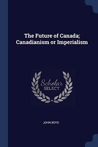 THE FUTURE OF CANADA; CANADIANISM OR IMP