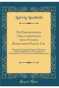 de Paromoeoseos (Adlitterations) Apud Veteres Romanorum Poetas Usu: Dissertatio Inauguralis Quam Ad Summos in Philosophia Honores AB Amplissimo Philosophorum Ordine Lipsiensi Rite Impetrandos (Classic Reprint)