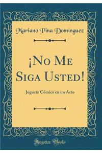 Â¡no Me Siga Usted!: Juguete CÃ³mico En Un Acto (Classic Reprint)