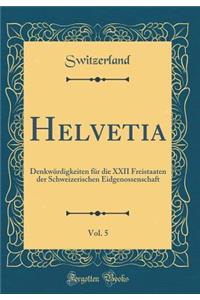 Helvetia, Vol. 5: DenkwÃ¼rdigkeiten FÃ¼r Die XXII Freistaaten Der Schweizerischen Eidgenossenschaft (Classic Reprint)