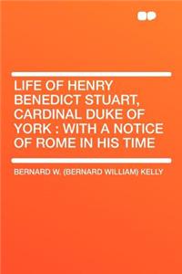 Life of Henry Benedict Stuart, Cardinal Duke of York: With a Notice of Rome in His Time