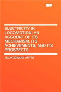 Electricity in Locomotion; An Account of Its Mechanism, Its Achievements, and Its Prospects