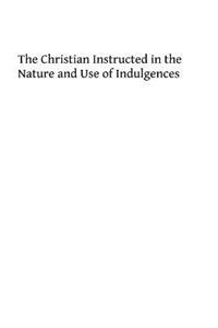 The Christian Instructed in the nature and Use of Indulgences