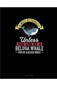 Always Be Yourself Unless You Can Be A Beluga Whale Then Be A Beluga Whale
