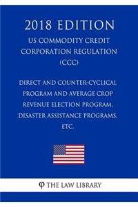 Direct and Counter-Cyclical Program and Average Crop Revenue Election Program, Disaster Assistance Programs, etc. (US Commodity Credit Corporation Regulation) (CCC) (2018 Edition)