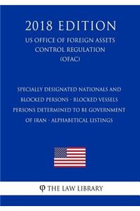 Specially Designated Nationals and Blocked Persons - Blocked Vessels - Persons Determined to Be Government of Iran - Alphabetical Listings (Us Office of Foreign Assets Control Regulation) (Ofac) (2018 Edition)