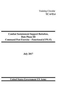 Training Circular TC 4-93.4 Combat Sustainment Support Battalion, Date Phase III Command Post Exercise - Functional (CPX-F) July 2017