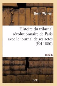 Histoire Du Tribunal Révolutionnaire de Paris Avec Le Journal de Ses Actes Tome 6