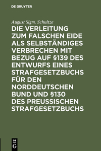 Die Verleitung Zum Falschen Eide ALS Selbständiges Verbrechen Mit Bezug Auf §139 Des Entwurfs Eines Strafgesetzbuchs Für Den Norddeutschen Bund Und §130 Des Preussischen Strafgesetzbuchs