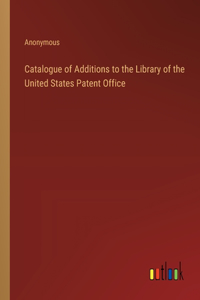 Catalogue of Additions to the Library of the United States Patent Office