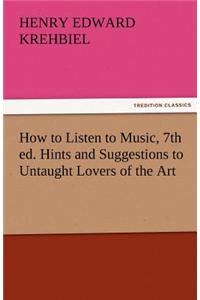 How to Listen to Music, 7th Ed. Hints and Suggestions to Untaught Lovers of the Art