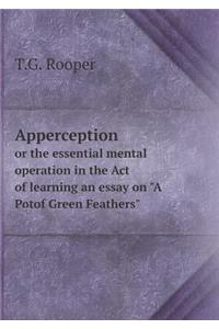 Apperception or the Essential Mental Operation in the Act of Learning an Essay on a Potof Green Feathers