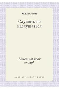 Listen not hear enough