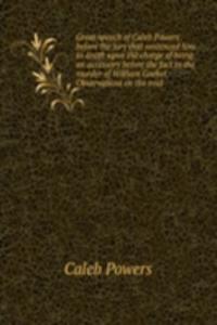 Great speech of Caleb Powers before the jury that sentenced him to death upon the charge of being an accessory before the fact to the murder of William Goebel. Observations on the trial
