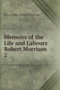 Memoirs of the Life and Labours Robert Morrison.