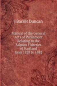 Manual of the General Acts of Parliament Relating to the Salmon Fisheries of Scotland from 1828 to 1882