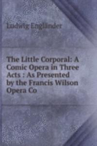 Little Corporal: A Comic Opera in Three Acts : As Presented by the Francis Wilson Opera Co