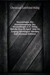 Verzeichniss Der Kunstsammlung Des Verstorbenen C.G. Hillig Welche Den 28 April 1846 Zu Leipzig Versteigert Werden Soll (German Edition)